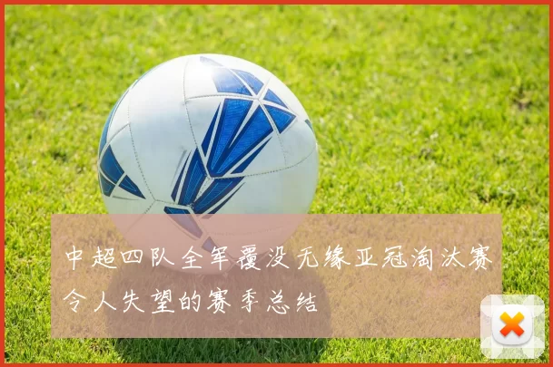 中超四队全军覆没无缘亚冠淘汰赛令人失望的赛季总结