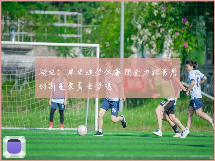 湖记：库里追梦休赛期全力招募詹姆斯重聚勇士梦想