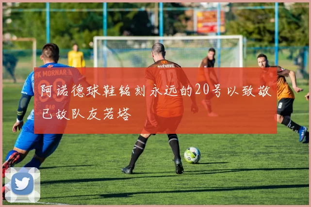 阿诺德球鞋铭刻永远的20号以致敬已故队友若塔