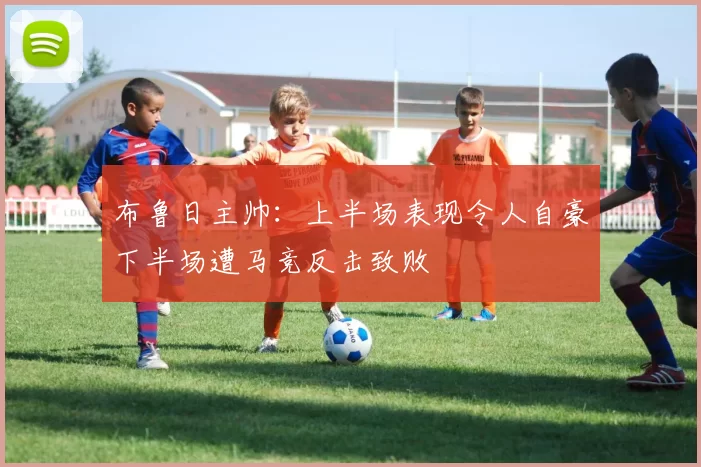 布鲁日主帅：上半场表现令人自豪下半场遭马竞反击致败