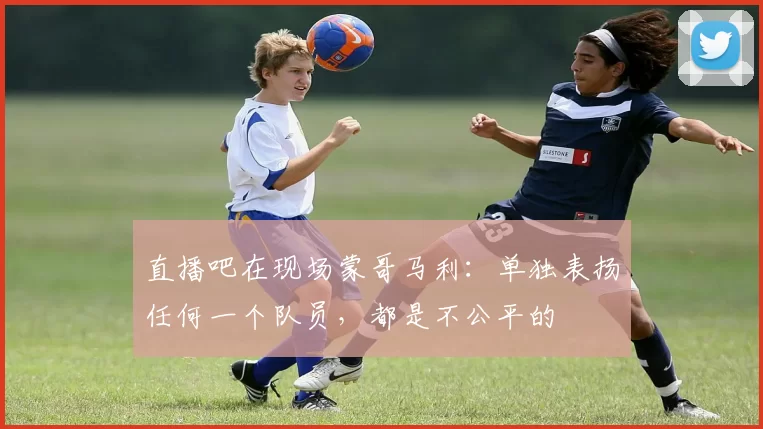 直播吧在现场蒙哥马利：单独表扬任何一个队员，都是不公平的