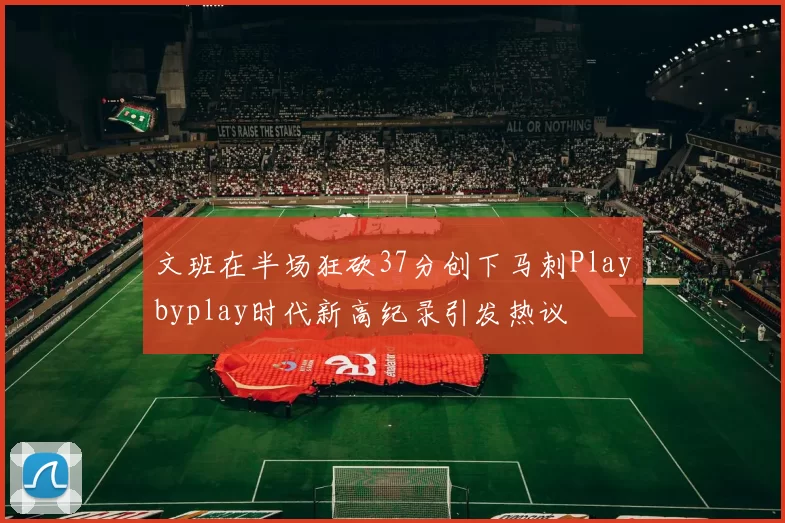 文班在半场狂砍37分创下马刺Playbyplay时代新高纪录引发热议