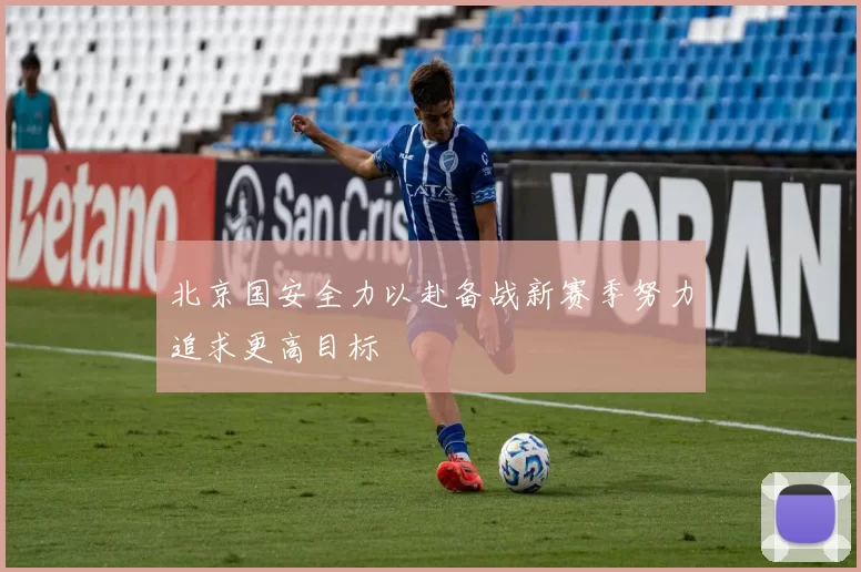 北京国安全力以赴备战新赛季努力追求更高目标