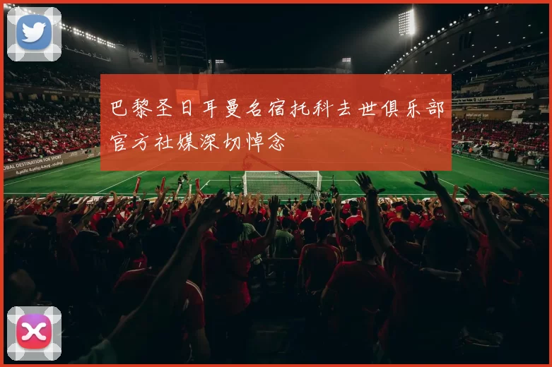 巴黎圣日耳曼名宿托科去世俱乐部官方社媒深切悼念