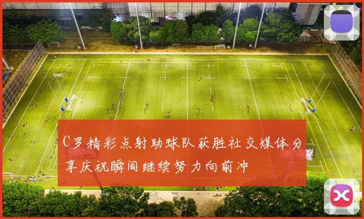 C罗精彩点射助球队获胜社交媒体分享庆祝瞬间继续努力向前冲