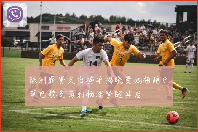 欧洲薪资支出榜单揭晓曼城领跑巴萨巴黎皇马利物浦紧随其后