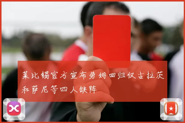莱比锡官方宣布劳姆回归仅古拉茨和萨尼等四人缺阵
