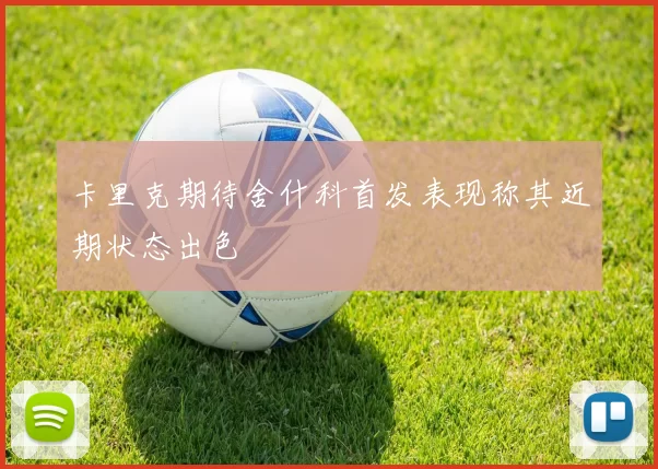 卡里克期待舍什科首发表现称其近期状态出色