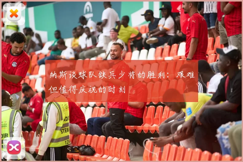纳斯谈球队缺兵少将的胜利：艰难但值得庆祝的时刻