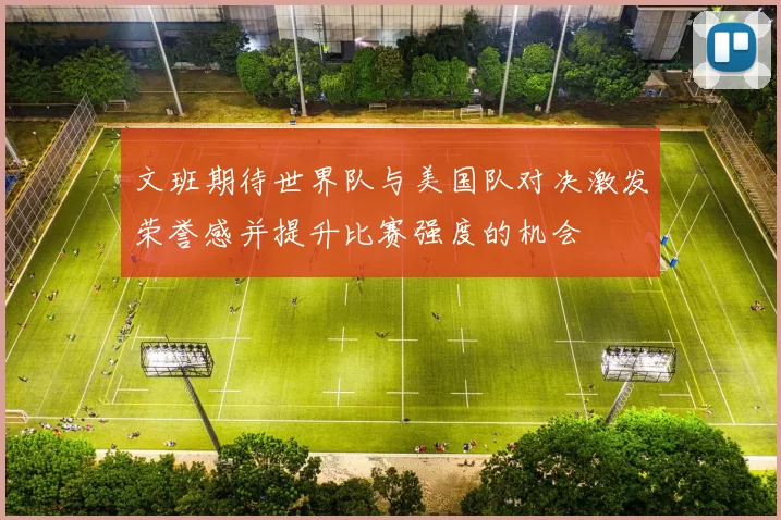 文班期待世界队与美国队对决激发荣誉感并提升比赛强度的机会