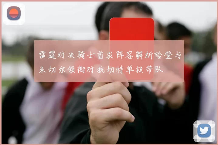 雷霆对决骑士首发阵容解析哈登与米切尔领衔对抗切特单核带队