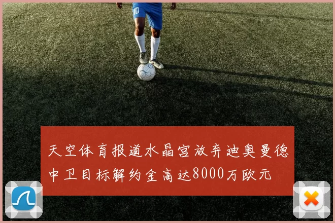 天空体育报道水晶宫放弃迪奥曼德中卫目标解约金高达8000万欧元