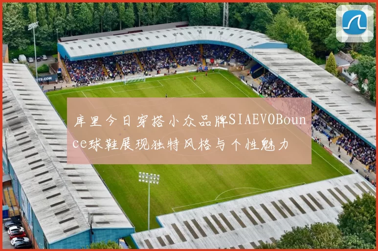 库里今日穿搭小众品牌SIAEVOBounce球鞋展现独特风格与个性魅力