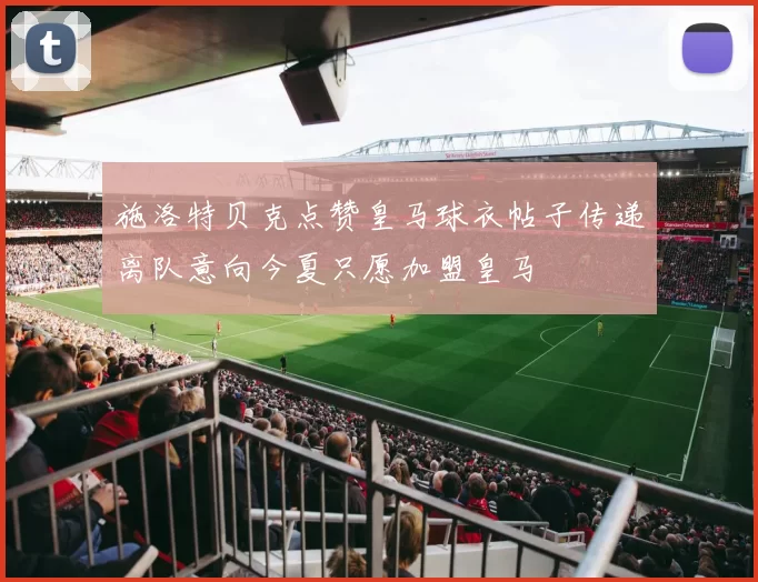 施洛特贝克点赞皇马球衣帖子传递离队意向今夏只愿加盟皇马