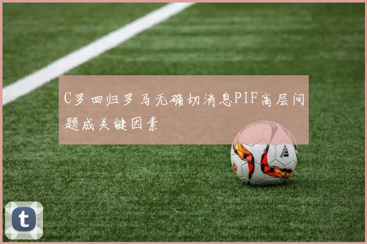 C罗回归罗马无确切消息PIF高层问题成关键因素