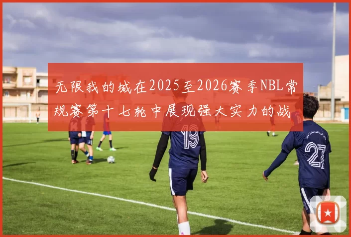 无限我的城在2025至2026赛季NBL常规赛第十七轮中展现强大实力的战报