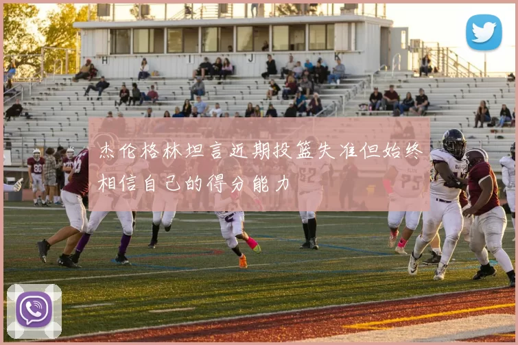 杰伦格林坦言近期投篮失准但始终相信自己的得分能力