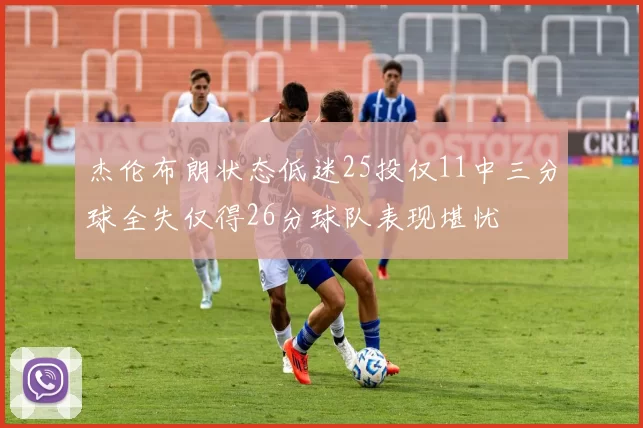 杰伦布朗状态低迷25投仅11中三分球全失仅得26分球队表现堪忧