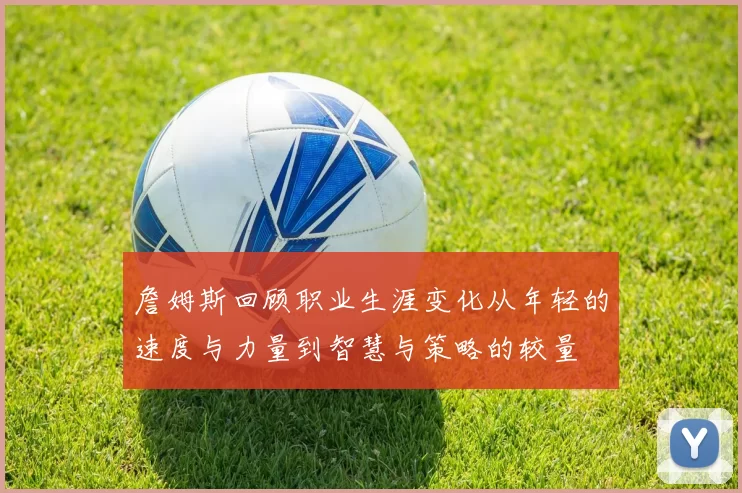 詹姆斯回顾职业生涯变化从年轻的速度与力量到智慧与策略的较量