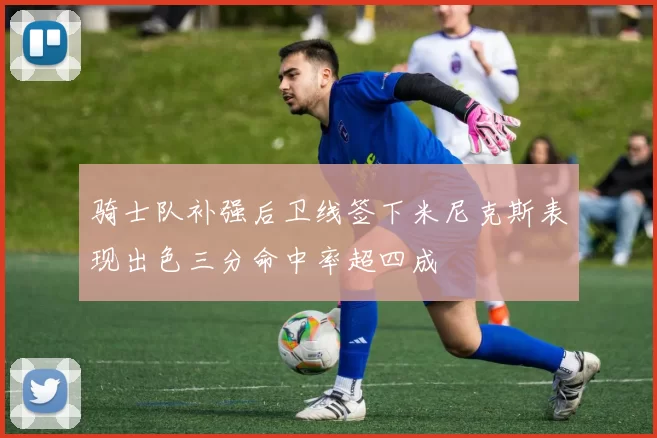 骑士队补强后卫线签下米尼克斯表现出色三分命中率超四成