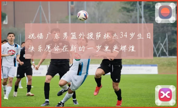 祝福广东男篮外援萨林杰34岁生日快乐愿你在新的一岁里更辉煌