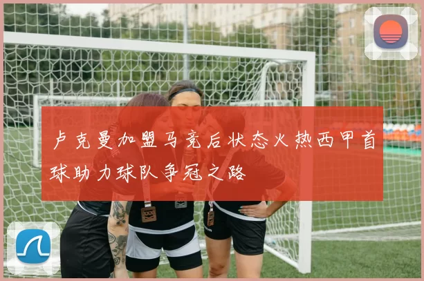 卢克曼加盟马竞后状态火热西甲首球助力球队争冠之路