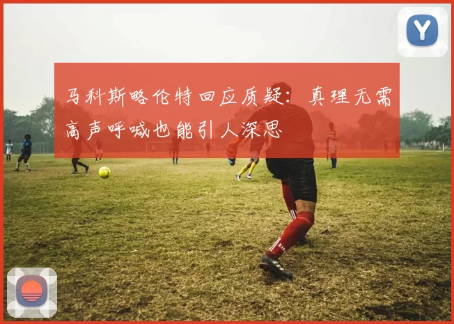 马科斯略伦特回应质疑：真理无需高声呼喊也能引人深思