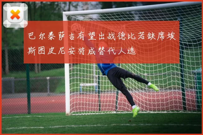 巴尔泰萨吉有望出战德比若缺席埃斯图皮尼安将成替代人选