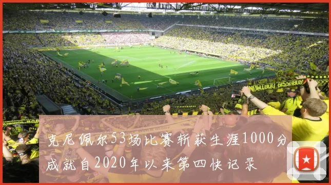 克尼佩尔53场比赛斩获生涯1000分成就自2020年以来第四快记录