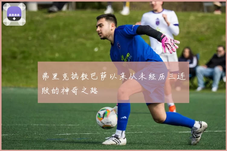 弗里克执教巴萨以来从未经历三连败的神奇之路