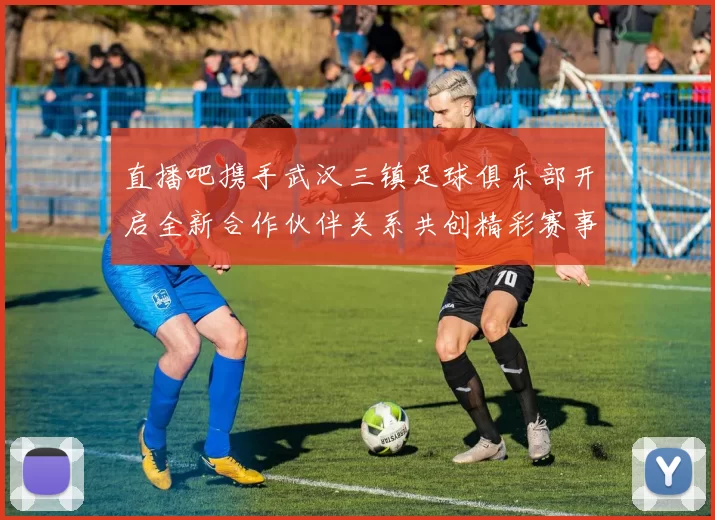 直播吧携手武汉三镇足球俱乐部开启全新合作伙伴关系共创精彩赛事体验