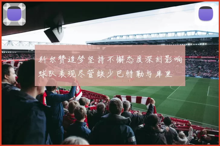 科尔赞追梦坚持不懈态度深刻影响球队表现尽管缺少巴特勒与库里