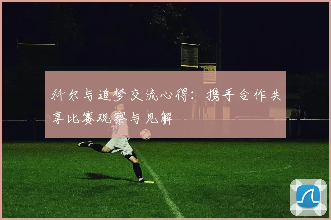 科尔与追梦交流心得：携手合作共享比赛观察与见解